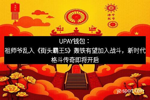 UPAY钱包：祖师爷乱入《街头霸王5》轰铁有望加入战斗，新时代格斗传奇即将开启