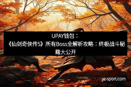 UPAY钱包：《仙剑奇侠传5》所有Boss全解析攻略：终极战斗秘籍大公开